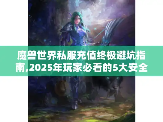 魔兽世界私服充值终极避坑指南,2025年玩家必看的5大安全法则