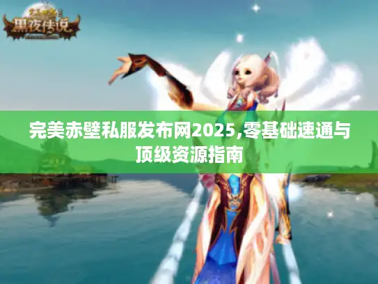 完美赤壁私服发布网2025,零基础速通与顶级资源指南