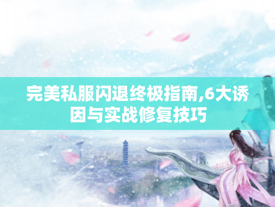 完美私服闪退终极指南,6大诱因与实战修复技巧