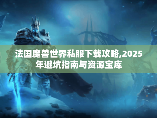 法国魔兽世界私服下载攻略,2025年避坑指南与资源宝库