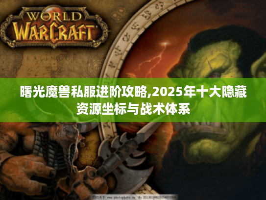 曙光魔兽私服进阶攻略,2025年十大隐藏资源坐标与战术体系