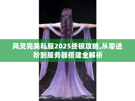风灵完美私服2025终极攻略,从零进阶到服务器搭建全解析