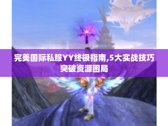 完美国际私服YY终极指南,5大实战技巧突破资源困局