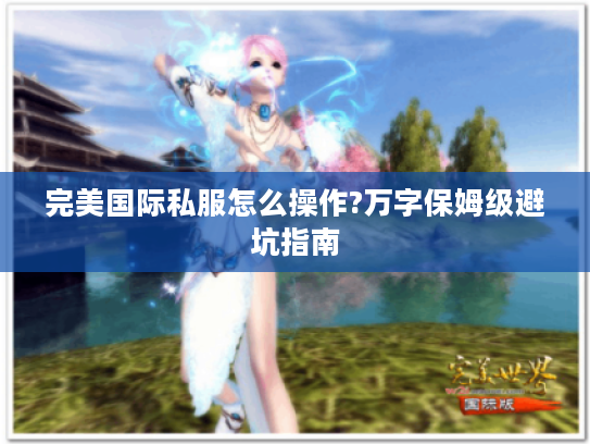 完美国际私服怎么操作?万字保姆级避坑指南