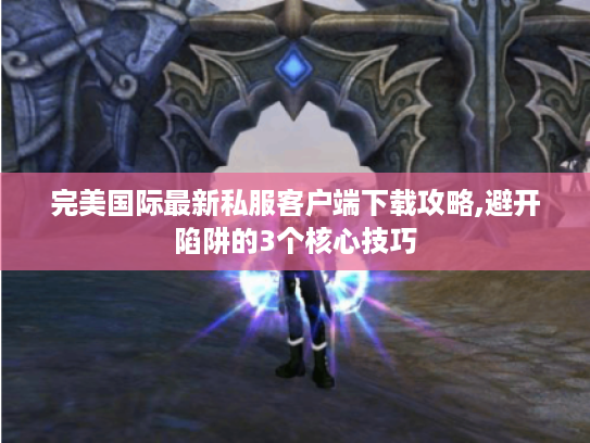 完美国际最新私服客户端下载攻略,避开陷阱的3个核心技巧
