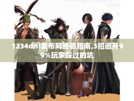 1234dnf发布网终极指南,3招避开99%玩家踩过的坑 1234dnf发布网终极指南,3招避开99%玩家踩过的坑
