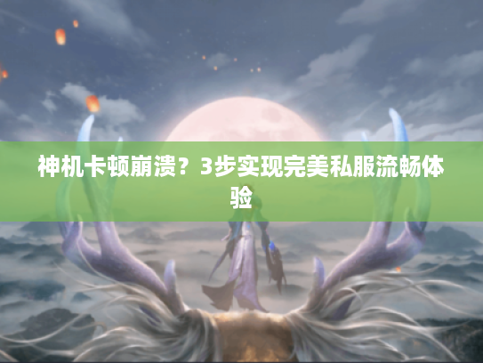 神机卡顿崩溃？3步实现完美私服流畅体验