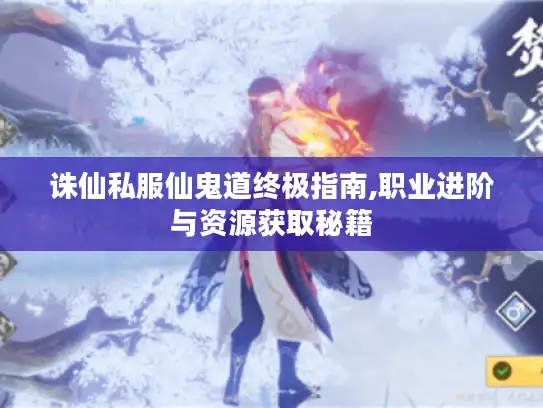 诛仙私服仙鬼道终极指南,职业进阶与资源获取秘籍 诛仙私服仙鬼道终极指南,职业进阶与资源获取秘籍
