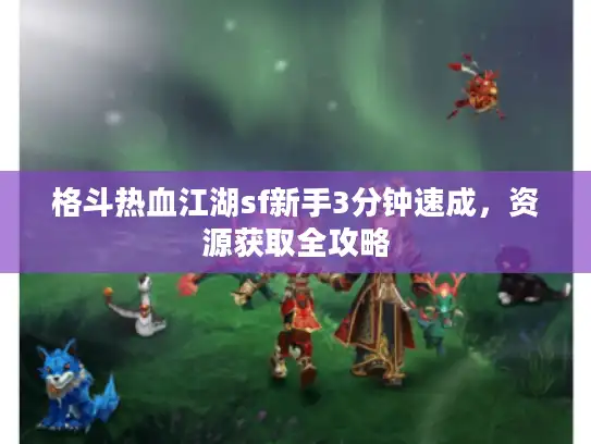 格斗热血江湖sf新手3分钟速成，资源获取全攻略