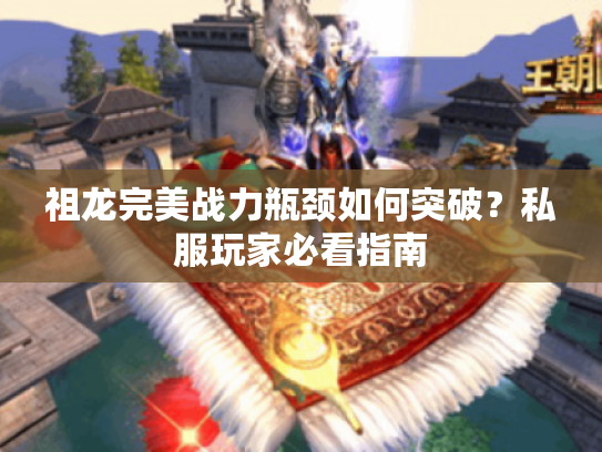 祖龙完美战力瓶颈如何突破？私服玩家必看指南
