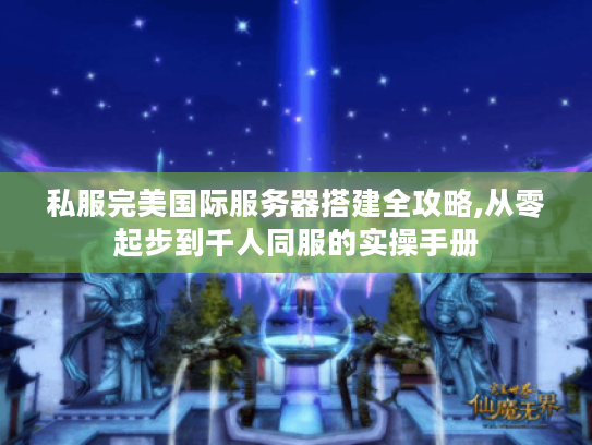 私服完美国际服务器搭建全攻略,从零起步到千人同服的实操手册