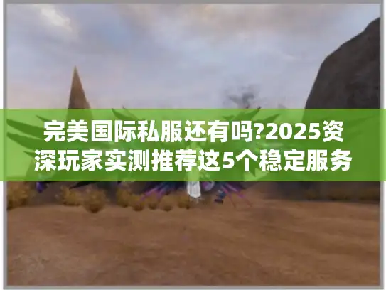完美国际私服还有吗?2025资深玩家实测推荐这5个稳定服务器