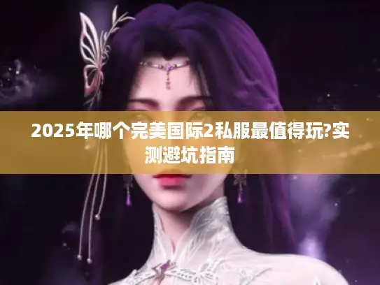 2025年哪个完美国际2私服最值得玩?实测避坑指南 2025年哪个完美国际2私服最值得玩?实测避坑指南