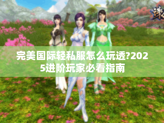 完美国际轻私服怎么玩透?2025进阶玩家必看指南