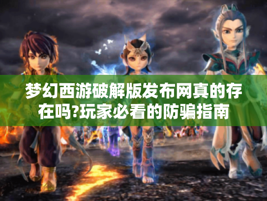梦幻西游破解版发布网真的存在吗?玩家必看的防骗指南