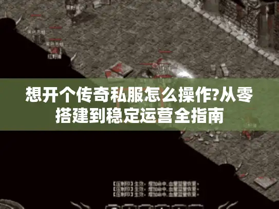 想开个传奇私服怎么操作?从零搭建到稳定运营全指南