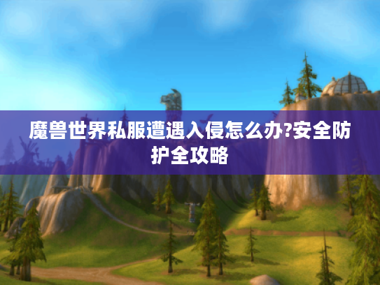 魔兽世界私服遭遇入侵怎么办?安全防护全攻略
