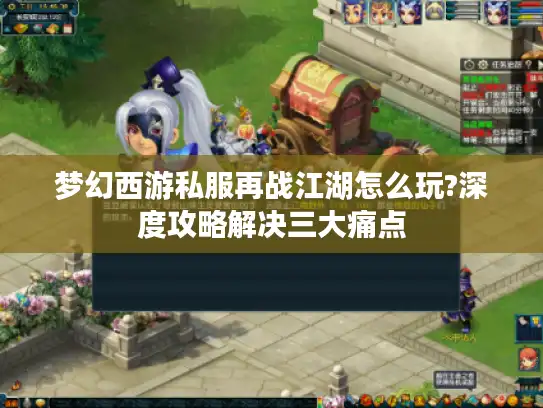 梦幻西游私服再战江湖怎么玩?深度攻略解决三大痛点