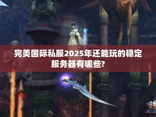 完美国际私服2025年还能玩的稳定服务器有哪些?