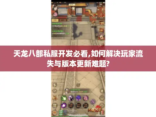 天龙八部私服开发必看,如何解决玩家流失与版本更新难题?