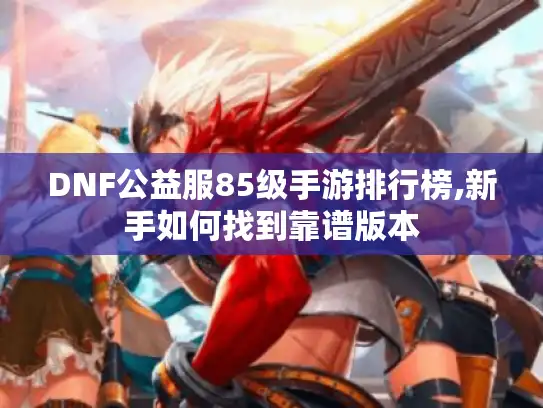 DNF公益服85级手游排行榜,新手如何找到靠谱版本