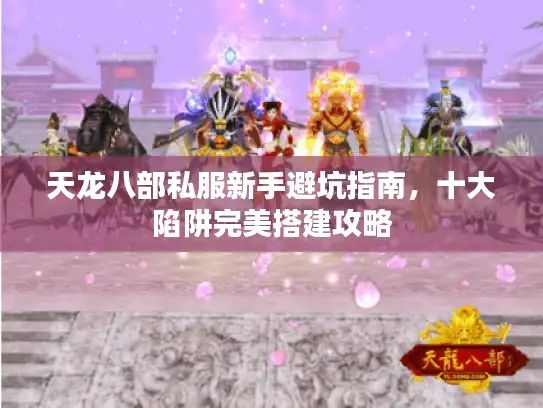 天龙八部私服新手避坑指南，十大陷阱完美搭建攻略