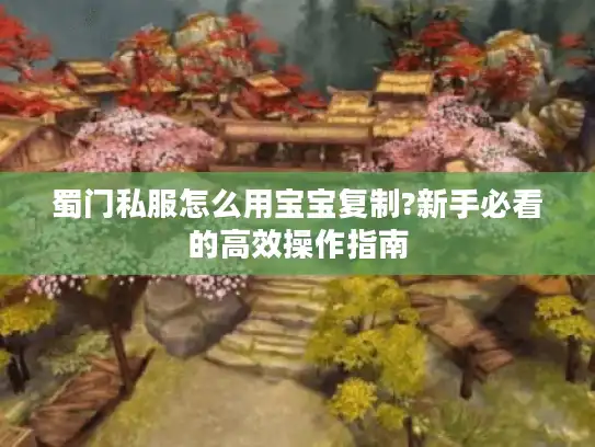 蜀门私服怎么用宝宝复制?新手必看的高效操作指南