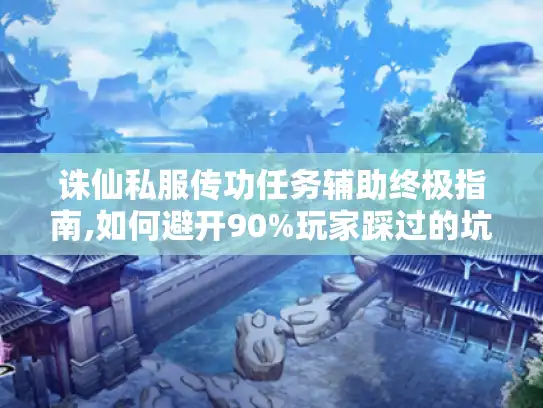 诛仙私服传功任务辅助终极指南,如何避开90%玩家踩过的坑? 诛仙私服传功任务辅助终极指南,如何避开90%玩家踩过的坑?