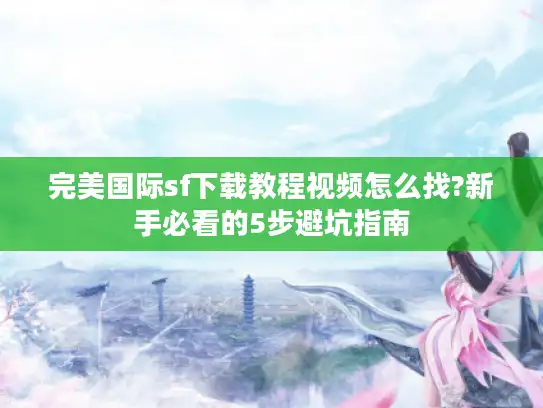 完美国际sf下载教程视频怎么找?新手必看的5步避坑指南 完美国际sf下载教程视频怎么找?新手必看的5步避坑指南