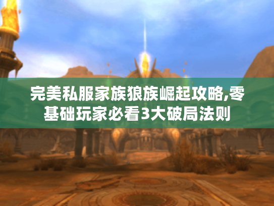 完美私服家族狼族崛起攻略,零基础玩家必看3大破局法则