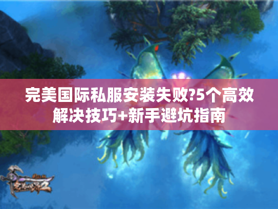 完美国际私服安装失败?5个高效解决技巧+新手避坑指南