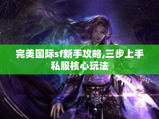 完美国际sf新手攻略,三步上手私服核心玩法