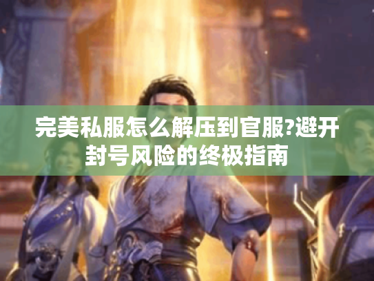完美私服怎么解压到官服?避开封号风险的终极指南 完美私服怎么解压到官服?避开封号风险的终极指南