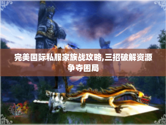 完美国际私服家族战攻略,三招破解资源争夺困局