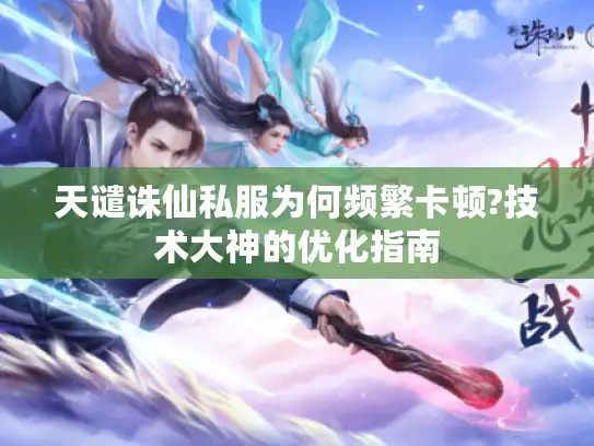 天谴诛仙私服为何频繁卡顿?技术大神的优化指南