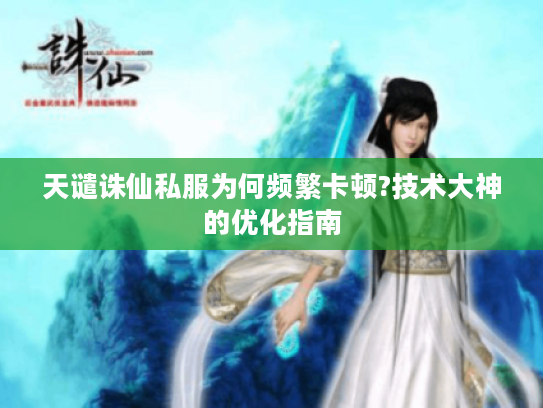 天谴诛仙私服为何频繁卡顿?技术大神的优化指南