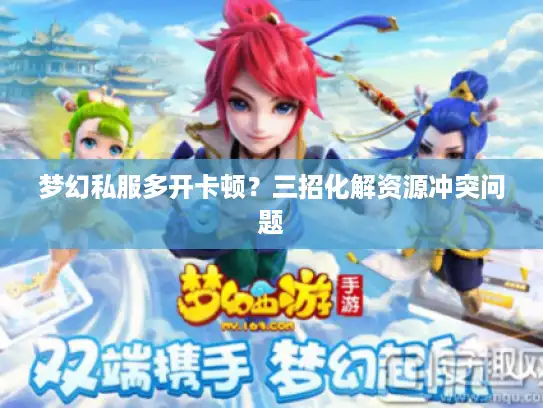 梦幻私服多开卡顿?三招化解资源冲突问题 梦幻私服多开卡顿?三招化解资源冲突问题