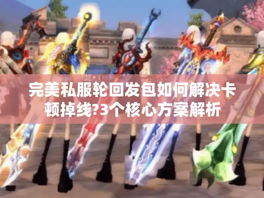 完美私服轮回发包如何解决卡顿掉线?3个核心方案解析 完美私服轮回发包如何解决卡顿掉线?3个核心方案解析