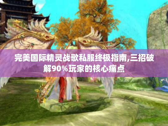 完美国际精灵战歌私服终极指南,三招破解90%玩家的核心痛点
