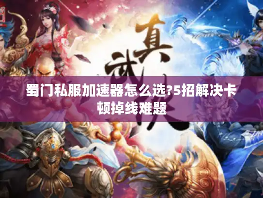 蜀门私服加速器怎么选?5招解决卡顿掉线难题 蜀门私服加速器怎么选?5招解决卡顿掉线难题