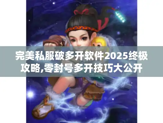 完美私服破多开软件2025终极攻略,零封号多开技巧大公开
