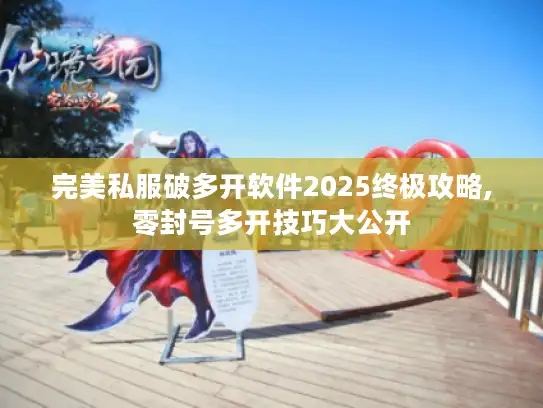 完美私服破多开软件2025终极攻略,零封号多开技巧大公开
