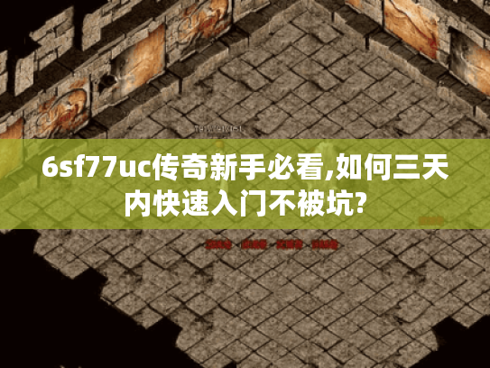 6sf77uc传奇新手必看,如何三天内快速入门不被坑?