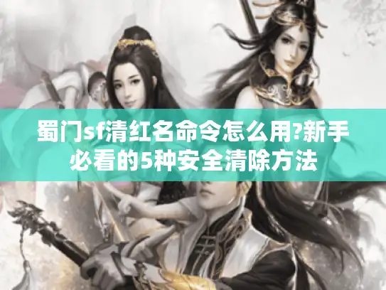 蜀门sf清红名命令怎么用?新手必看的5种安全清除方法