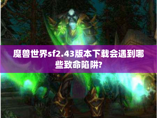 魔兽世界sf2.43版本下载会遇到哪些致命陷阱?
