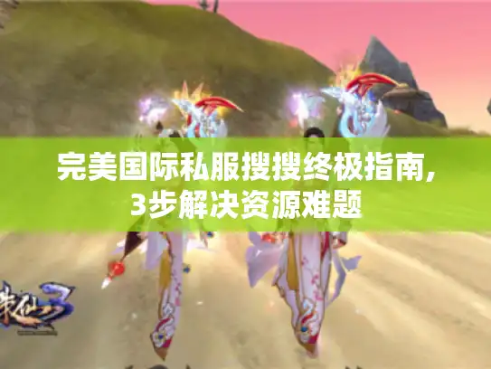 完美国际私服搜搜终极指南,3步解决资源难题