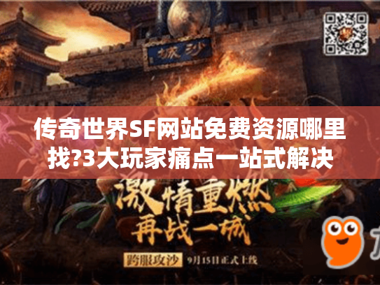 传奇世界SF网站免费资源哪里找?3大玩家痛点一站式解决