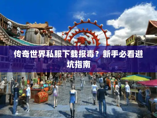 传奇世界私服下载报毒？新手必看避坑指南