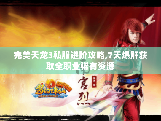 完美天龙3私服进阶攻略,7天爆肝获取全职业稀有资源