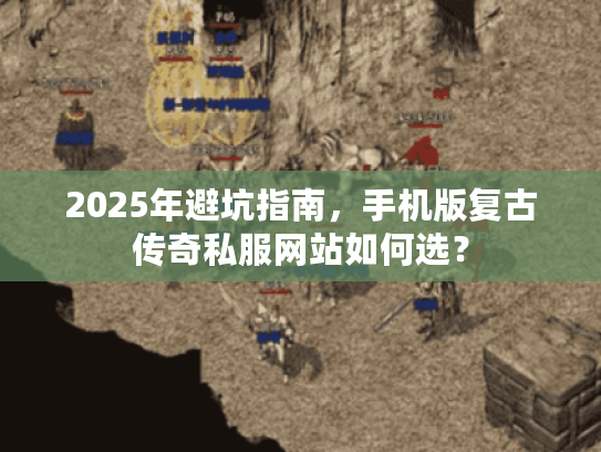 2025年避坑指南，手机版复古传奇私服网站如何选？
